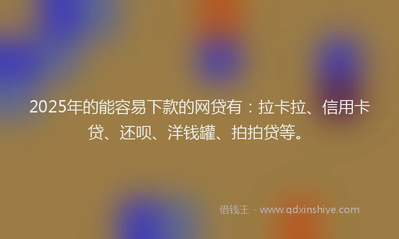 2025年的能容易下款的网贷有：拉卡拉、信用卡贷、还呗、洋钱罐、拍拍贷等。