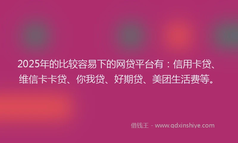 2025年的比较容易下的网贷平台有：信用卡贷、维信卡卡贷、你我贷、好期贷、美团生活费等。