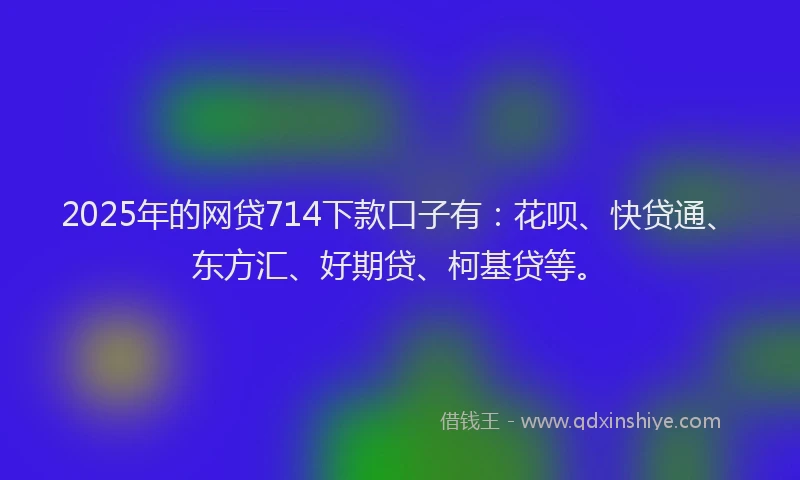 2025年的网贷714下款口子有：花呗、快贷通、东方汇、好期贷、柯基贷等。