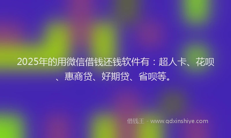 2025年的用微信借钱还钱软件有：超人卡、花呗、惠商贷、好期贷、省呗等。