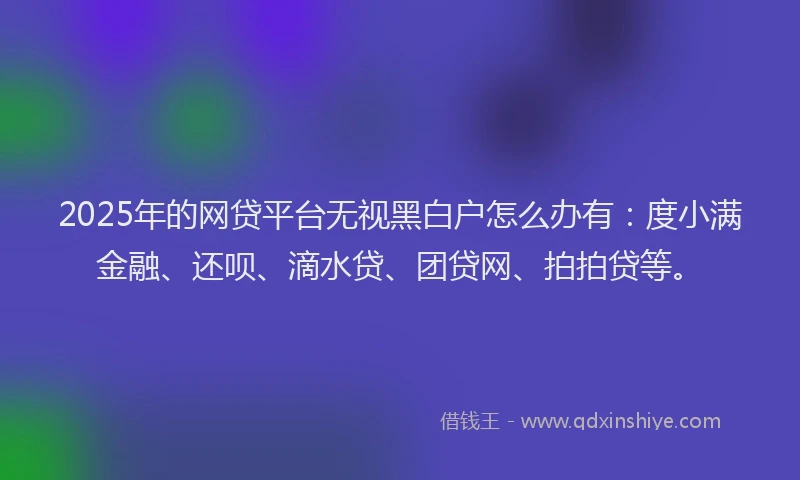 2025年的网贷平台无视黑白户怎么办有：度小满金融、还呗、滴水贷、团贷网、拍拍贷等。