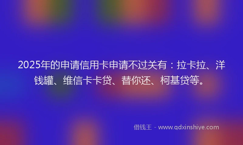 2025年的申请信用卡申请不过关有：拉卡拉、洋钱罐、维信卡卡贷、替你还、柯基贷等。