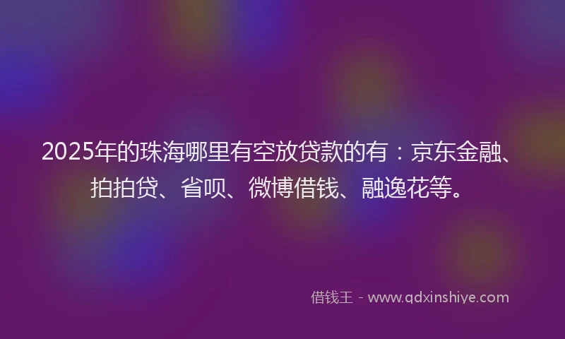 2025年的珠海哪里有空放贷款的有：京东金融、拍拍贷、省呗、微博借钱、融逸花等。