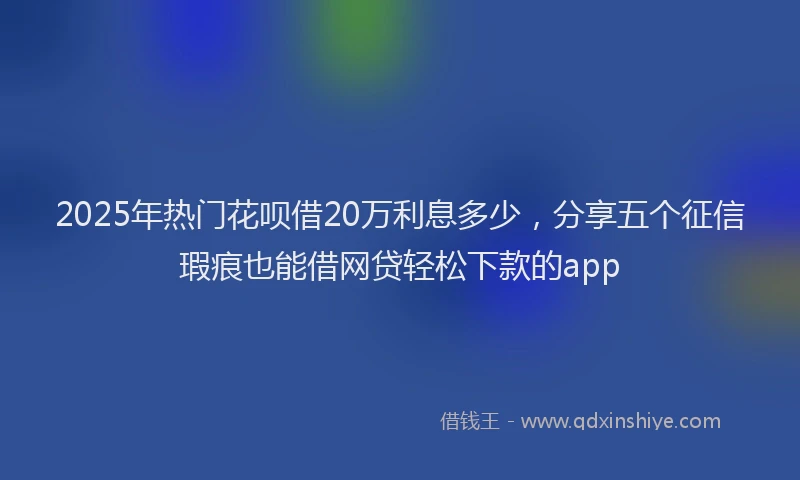 2025年热门花呗借20万利息多少，分享五个征信瑕疵也能借网贷轻松下款的app