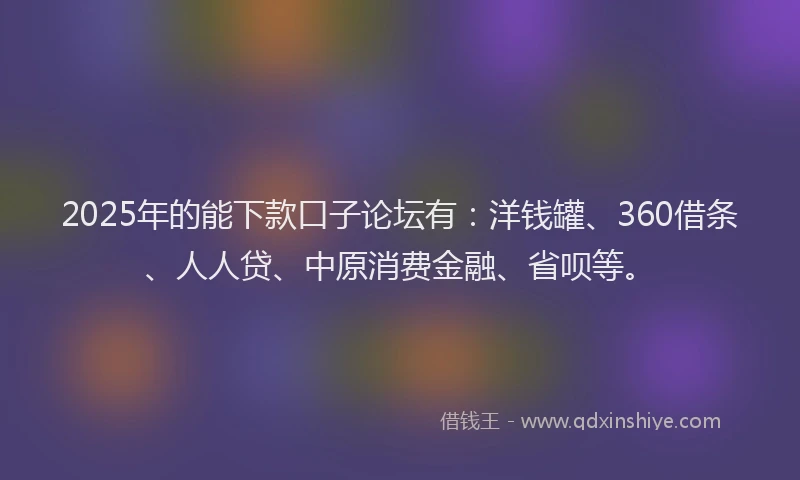 2025年的能下款口子论坛有：洋钱罐、360借条、人人贷、中原消费金融、省呗等。