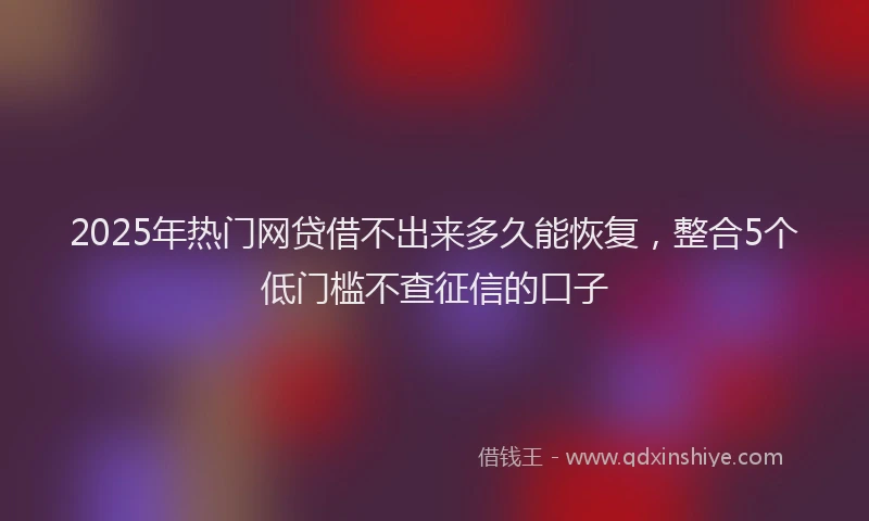 2025年热门网贷借不出来多久能恢复，整合5个低门槛不查征信的口子