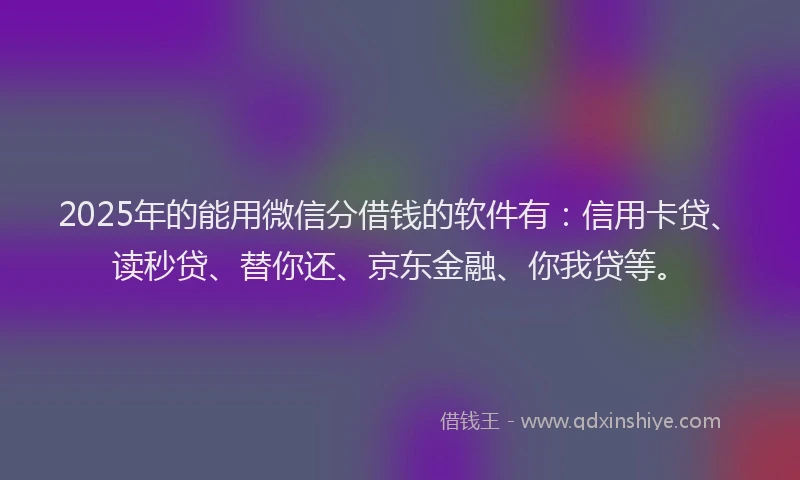 2025年的能用微信分借钱的软件有：信用卡贷、读秒贷、替你还、京东金融、你我贷等。