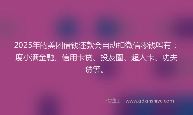 2025年的美团借钱还款会自动扣微信零钱吗有：度小满金融、信用卡贷、投友圈、超人卡、功夫贷等。