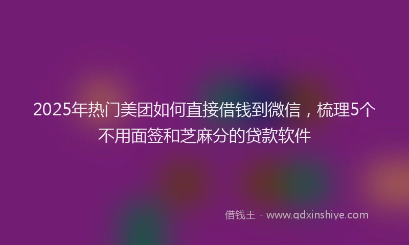 2025年热门美团如何直接借钱到微信，梳理5个不用面签和芝麻分的贷款软件