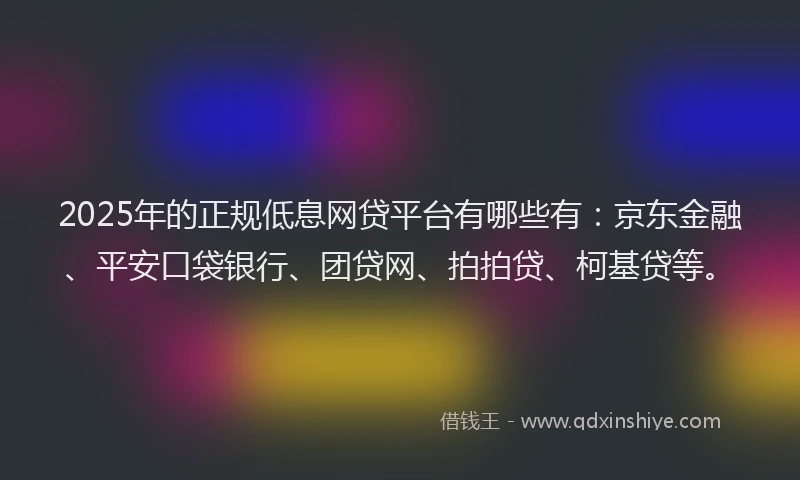 2025年的正规低息网贷平台有哪些有：京东金融、平安口袋银行、团贷网、拍拍贷、柯基贷等。
