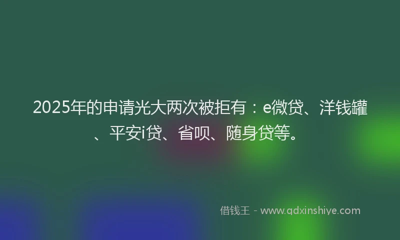 2025年的申请光大两次被拒有：e微贷、洋钱罐、平安i贷、省呗、随身贷等。