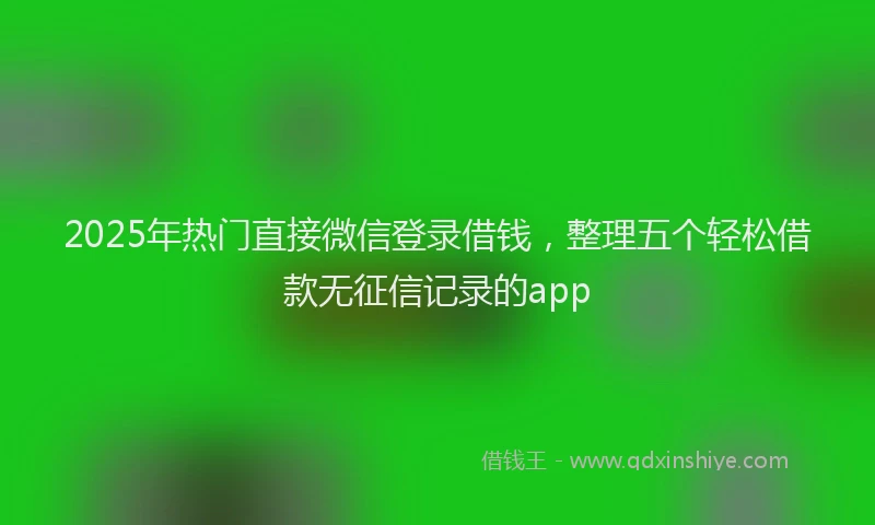 2025年热门直接微信登录借钱，整理五个轻松借款无征信记录的app