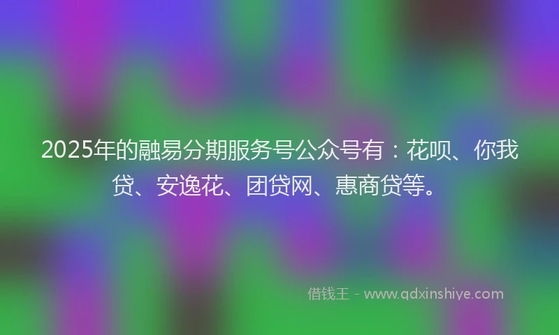 2025年的融易分期服务号公众号有：花呗、你我贷、安逸花、团贷网、惠商贷等。