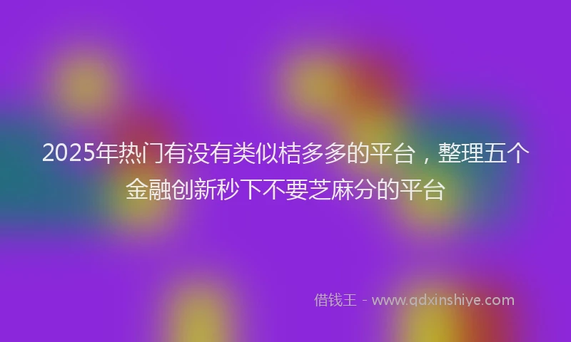 2025年热门有没有类似桔多多的平台，整理五个金融创新秒下不要芝麻分的平台
