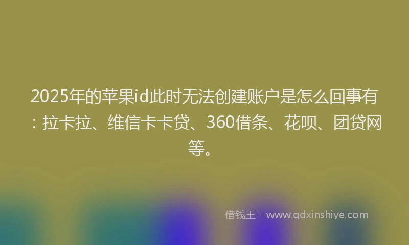 2025年的苹果id此时无法创建账户是怎么回事有：拉卡拉、维信卡卡贷、360借条、花呗、团贷网等。