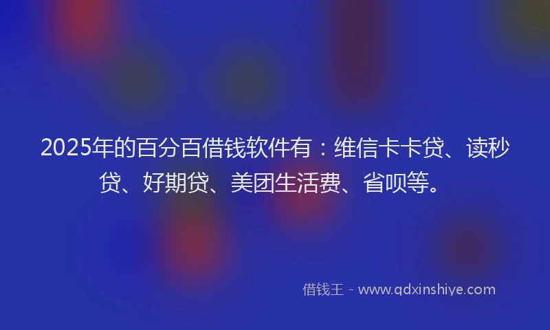 2025年的百分百借钱软件有：维信卡卡贷、读秒贷、好期贷、美团生活费、省呗等。
