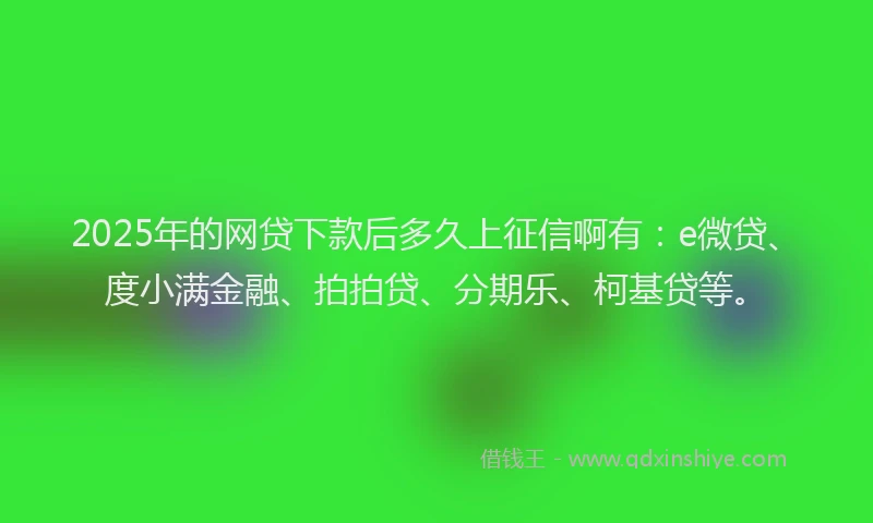 2025年的网贷下款后多久上征信啊有：e微贷、度小满金融、拍拍贷、分期乐、柯基贷等。