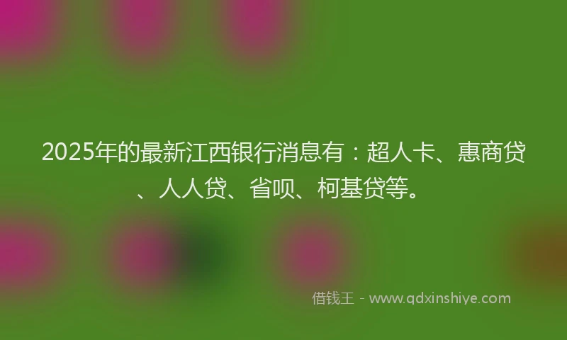 2025年的最新江西银行消息有：超人卡、惠商贷、人人贷、省呗、柯基贷等。