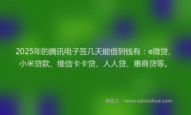 2025年的腾讯电子签几天能借到钱有：e微贷、小米贷款、维信卡卡贷、人人贷、惠商贷等。