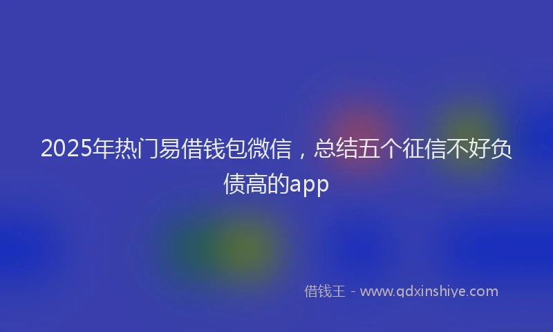 2025年热门易借钱包微信，总结五个征信不好负债高的app