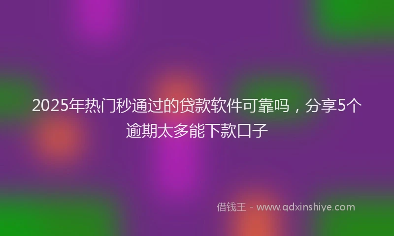 2025年热门秒通过的贷款软件可靠吗，分享5个逾期太多能下款口子