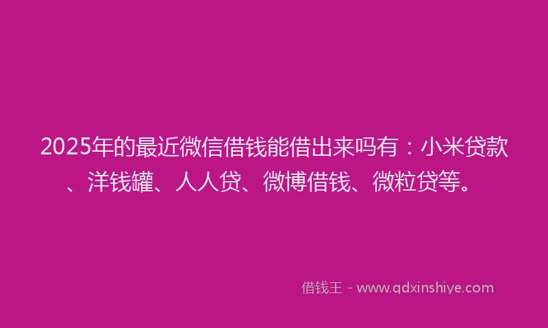 2025年的最近微信借钱能借出来吗有：小米贷款、洋钱罐、人人贷、微博借钱、微粒贷等。