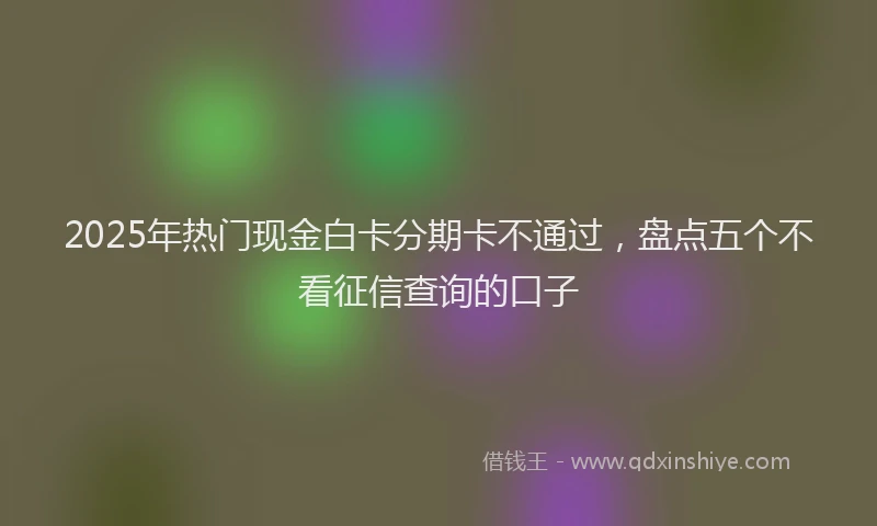2025年热门现金白卡分期卡不通过，盘点五个不看征信查询的口子