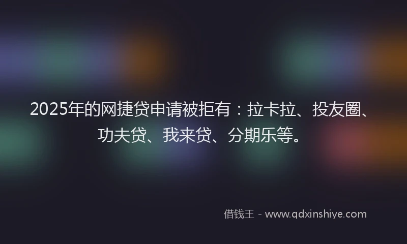2025年的网捷贷申请被拒有：拉卡拉、投友圈、功夫贷、我来贷、分期乐等。