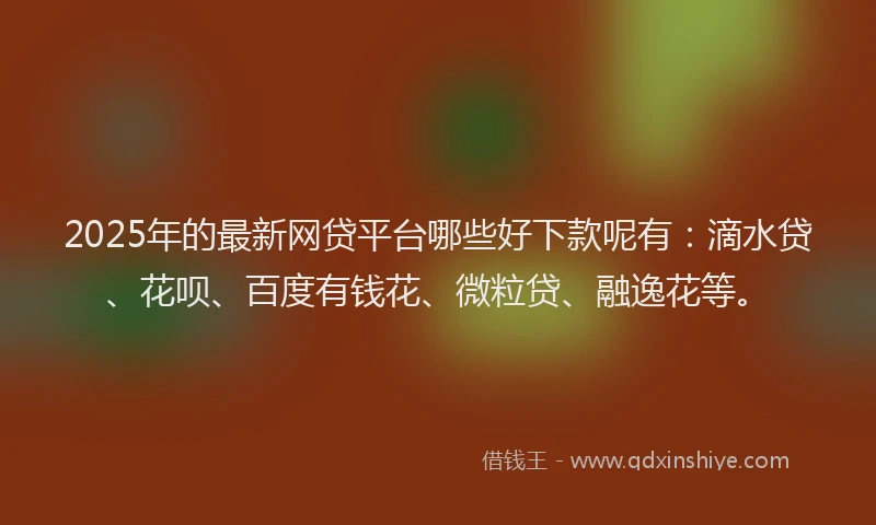 2025年的最新网贷平台哪些好下款呢有：滴水贷、花呗、百度有钱花、微粒贷、融逸花等。