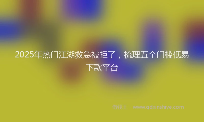 2025年热门江湖救急被拒了，梳理五个门槛低易下款平台