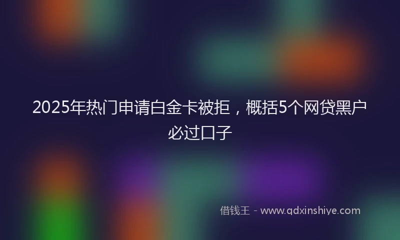 2025年热门申请白金卡被拒，概括5个网贷黑户必过口子