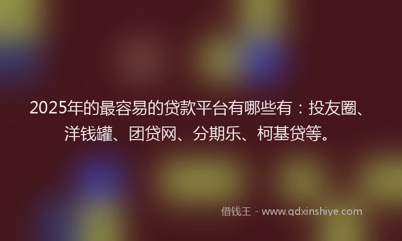 2025年的最容易的贷款平台有哪些有：投友圈、洋钱罐、团贷网、分期乐、柯基贷等。