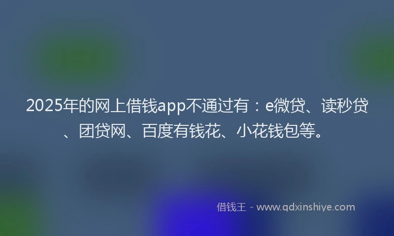 2025年的网上借钱app不通过有：e微贷、读秒贷、团贷网、百度有钱花、小花钱包等。
