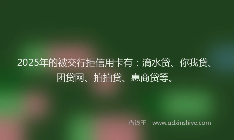 2025年的被交行拒信用卡有：滴水贷、你我贷、团贷网、拍拍贷、惠商贷等。