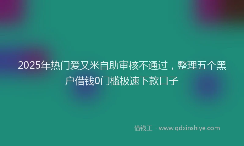 2025年热门爱又米自助审核不通过，整理五个黑户借钱0门槛极速下款口子