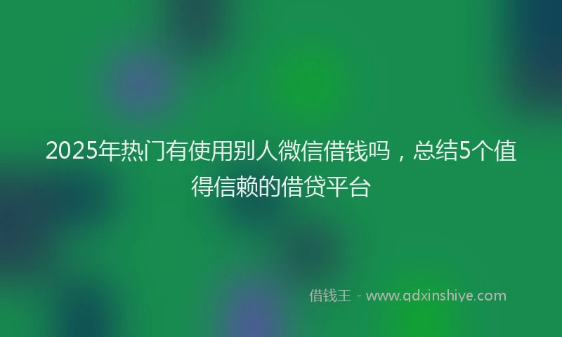 2025年热门有使用别人微信借钱吗，总结5个值得信赖的借贷平台