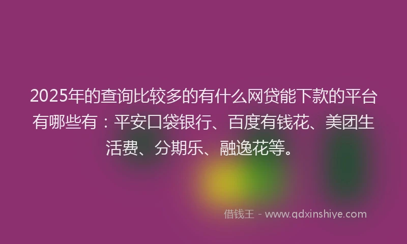 2025年的查询比较多的有什么网贷能下款的平台有哪些有：平安口袋银行、百度有钱花、美团生活费、分期乐、融逸花等。