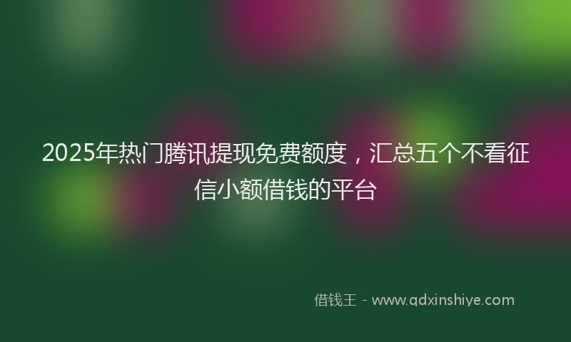 2025年热门腾讯提现免费额度，汇总五个不看征信小额借钱的平台