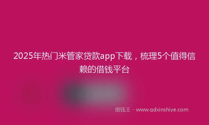 2025年热门米管家贷款app下载，梳理5个值得信赖的借钱平台