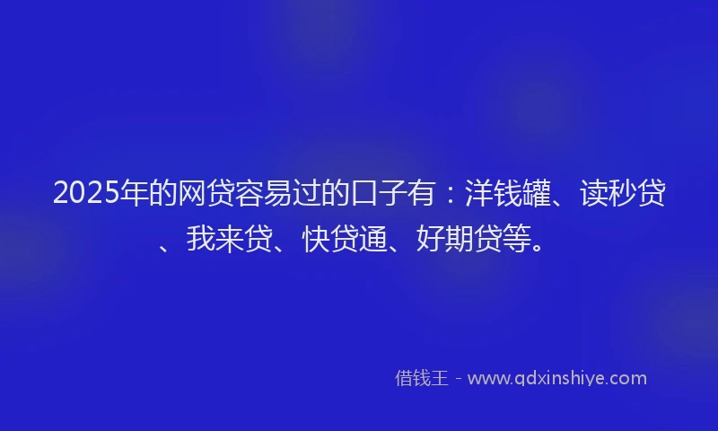 2025年的网贷容易过的口子有：洋钱罐、读秒贷、我来贷、快贷通、好期贷等。