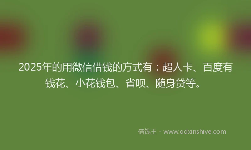 2025年的用微信借钱的方式有：超人卡、百度有钱花、小花钱包、省呗、随身贷等。