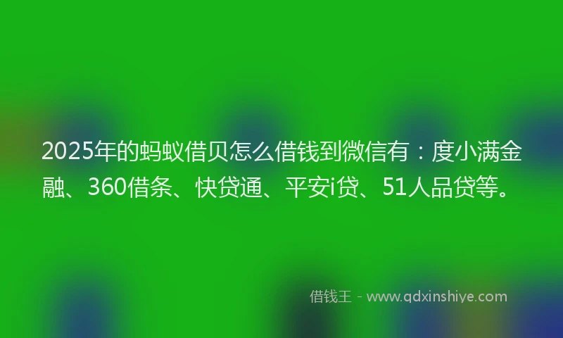 2025年的蚂蚁借贝怎么借钱到微信有：度小满金融、360借条、快贷通、平安i贷、51人品贷等。