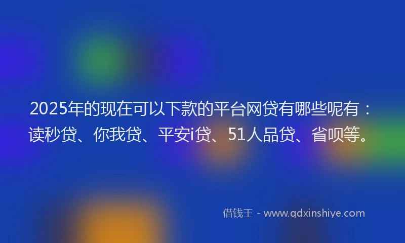 2025年的现在可以下款的平台网贷有哪些呢有：读秒贷、你我贷、平安i贷、51人品贷、省呗等。