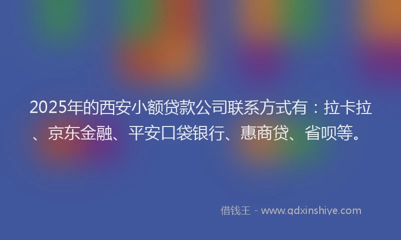 2025年的西安小额贷款公司联系方式有：拉卡拉、京东金融、平安口袋银行、惠商贷、省呗等。
