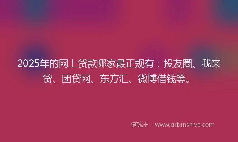 2025年的网上贷款哪家最正规有：投友圈、我来贷、团贷网、东方汇、微博借钱等。