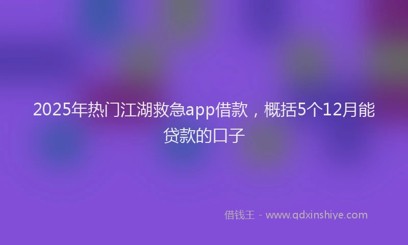 2025年热门江湖救急app借款，概括5个12月能贷款的口子