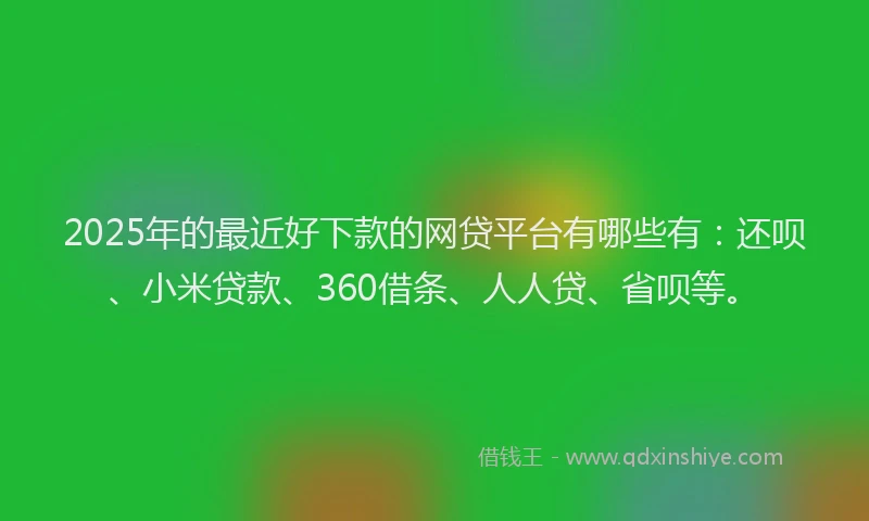 2025年的最近好下款的网贷平台有哪些有：还呗、小米贷款、360借条、人人贷、省呗等。