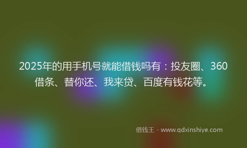 2025年的用手机号就能借钱吗有：投友圈、360借条、替你还、我来贷、百度有钱花等。