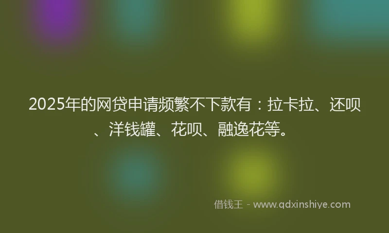 2025年的网贷申请频繁不下款有：拉卡拉、还呗、洋钱罐、花呗、融逸花等。