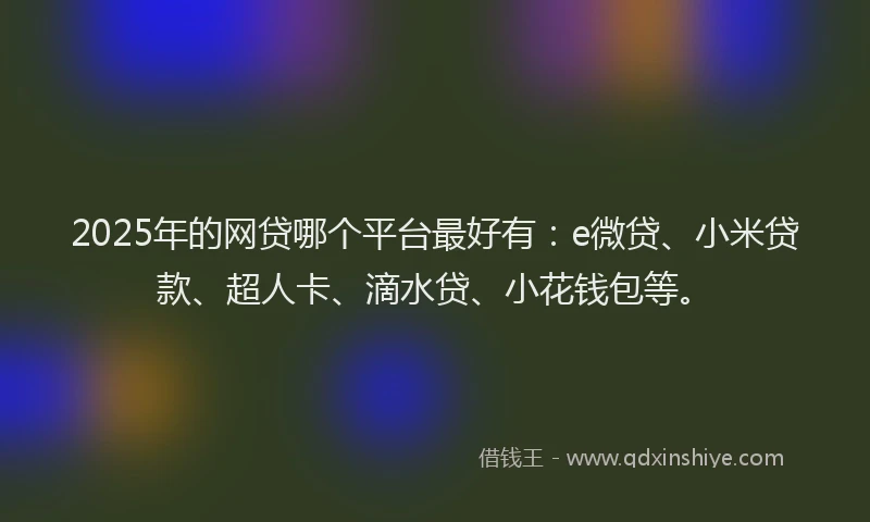 2025年的网贷哪个平台最好有：e微贷、小米贷款、超人卡、滴水贷、小花钱包等。